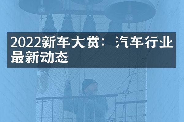 2022新车大赏：汽车行业的最新动态