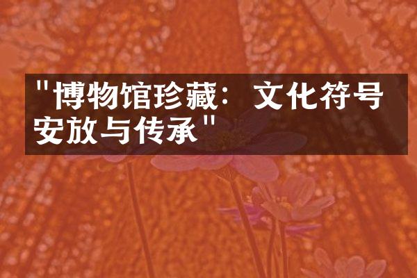 "博物馆珍藏：文化符号的安放与传承"