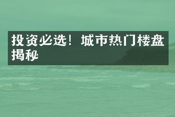 投资必选！城市热门楼盘揭秘