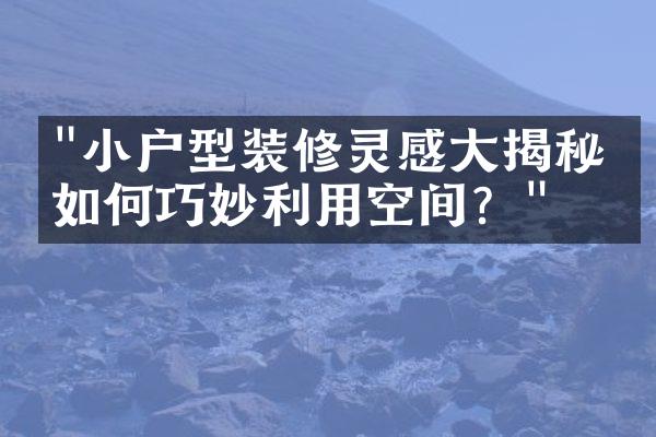 "小户型装修灵感大揭秘：如何巧妙利用空间？"