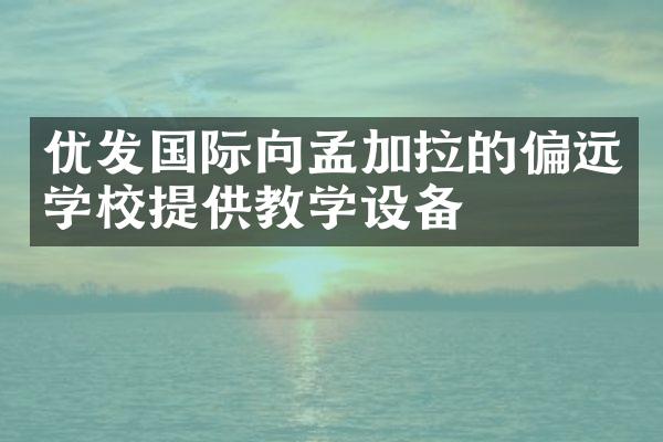 优发国际向孟加拉的偏远学校提供教学设备