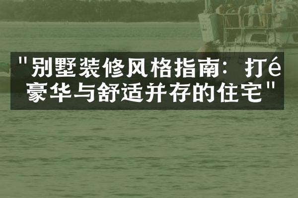 "别墅装修风格指南：打造豪华与舒适并存的住宅"