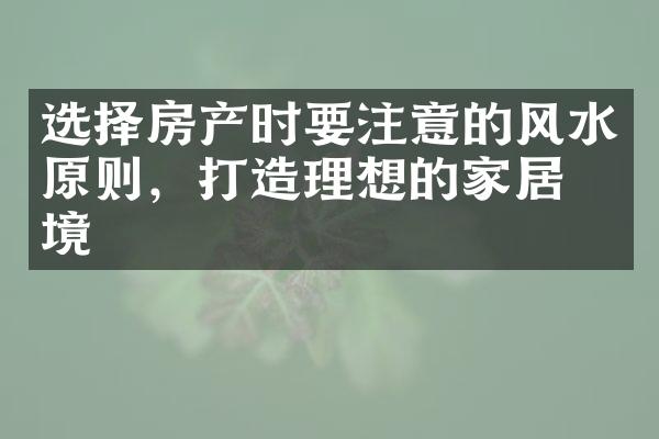 选择房产时要注意的风水原则，打造理想的家居环境