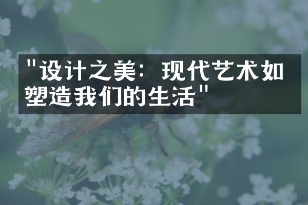 "设计之美：现代艺术如何塑造我们的生活"