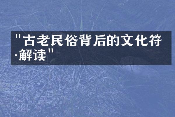 "古老民俗背后的文化符号解读"