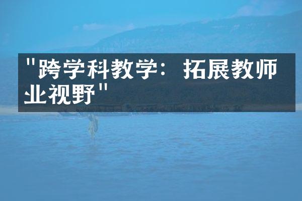 "跨学科教学：拓展教师专业视野"