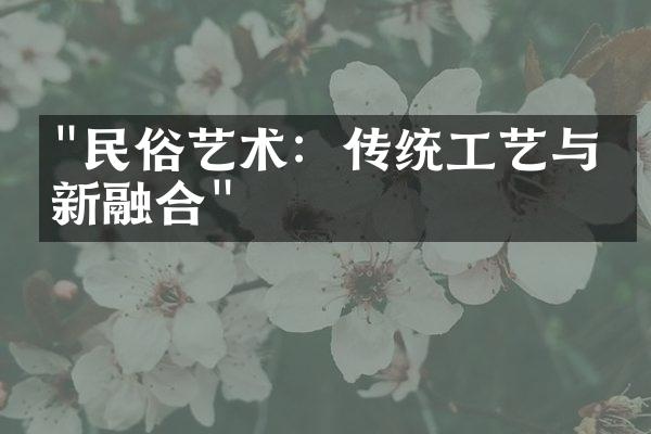 "民俗艺术：传统工艺与创新融合"