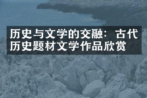 历史与文学的交融：古代历史题材文学作品欣赏