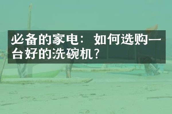 必备的家电：如何选购一台好的洗碗机？