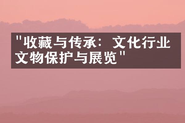 "收藏与传承：文化行业的文物保护与展览"