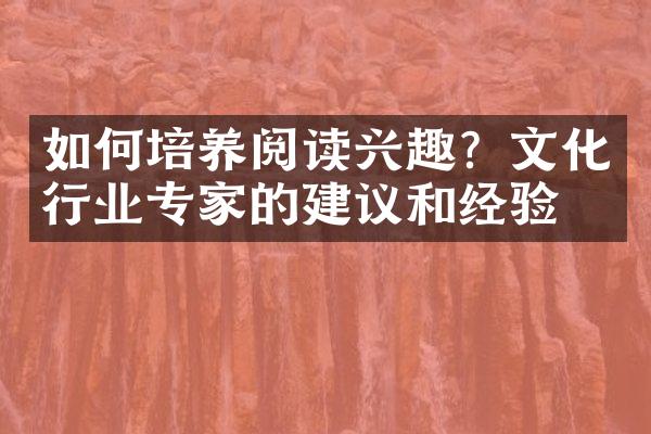 如何培养阅读兴趣？文化行业专家的建议和经验