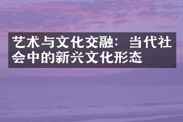 艺术与文化交融：当代社会中的新兴文化形态