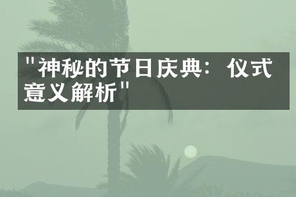 "神秘的节日庆典：仪式与意义解析"