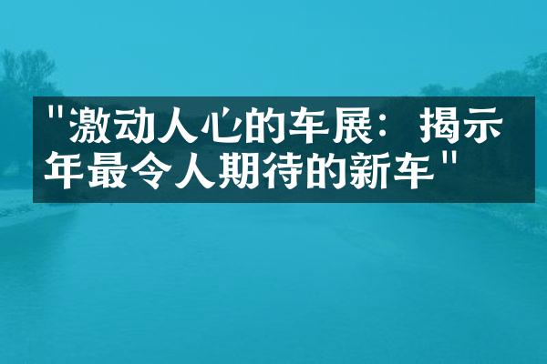 "激动人心的车展：揭示明年最令人期待的新车"