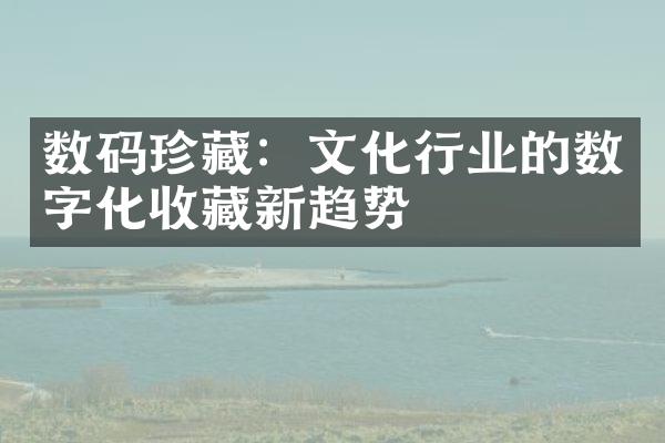 数码珍藏：文化行业的数字化收藏新趋势