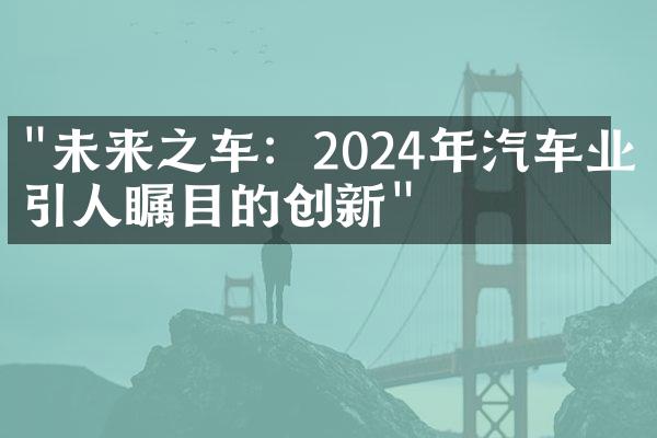 "未来之车：2024年汽车业最引人瞩目的创新"