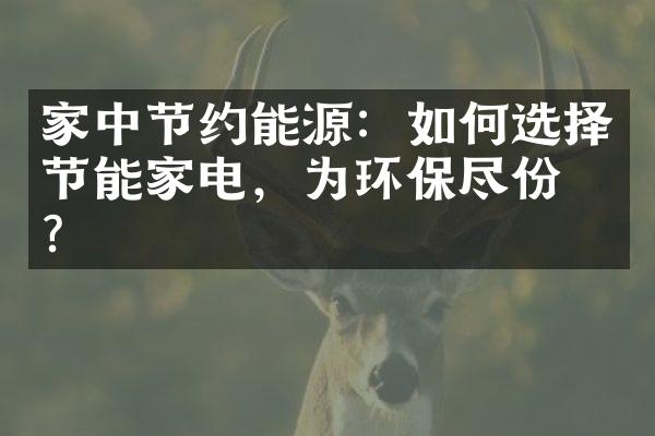 家中节约能源：如何选择节能家电，为环保尽份力？