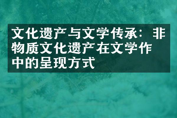 文化遗产与文学传承：非物质文化遗产在文学作品中的呈现方式