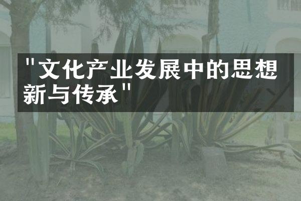 "文化产业发展中的思想创新与传承"