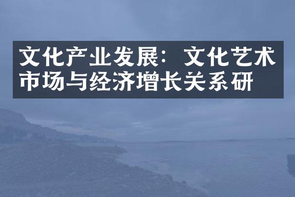 文化产业发展：文化艺术市场与经济增长关系研究