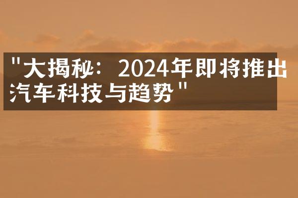 "大揭秘：2024年即将推出的汽车科技与趋势"