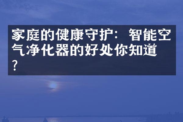 家庭的健康守护：智能空气净化器的好处你知道吗？