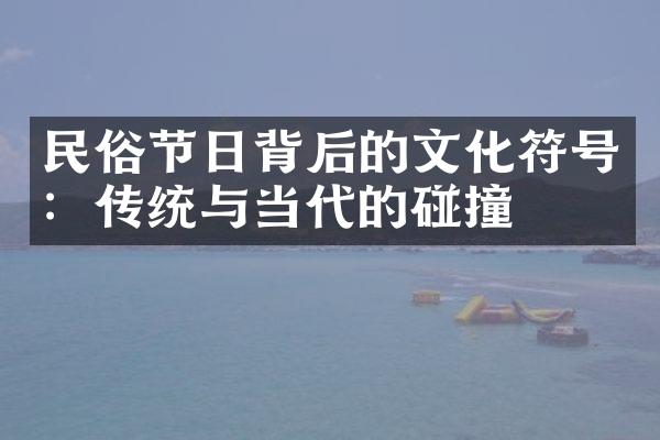 民俗节日背后的文化符号：传统与当代的碰撞