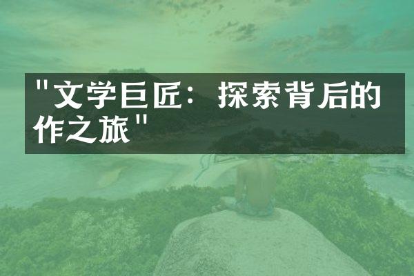 "文学巨匠：探索背后的创作之旅"