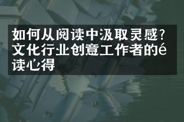 如何从阅读中汲取灵感？文化行业创意工作者的阅读心得