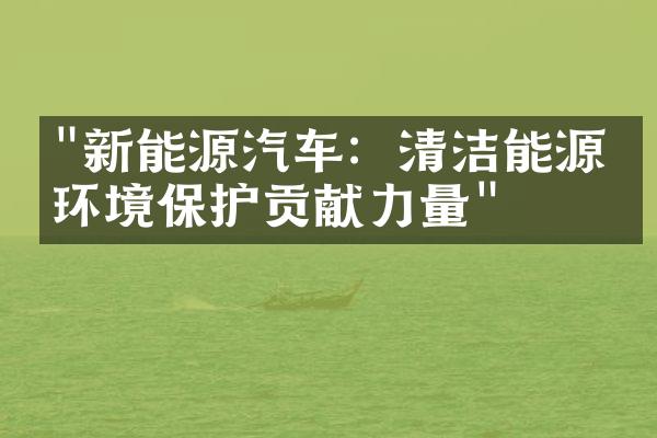 "新能源汽车：清洁能源为环境保护贡献力量"