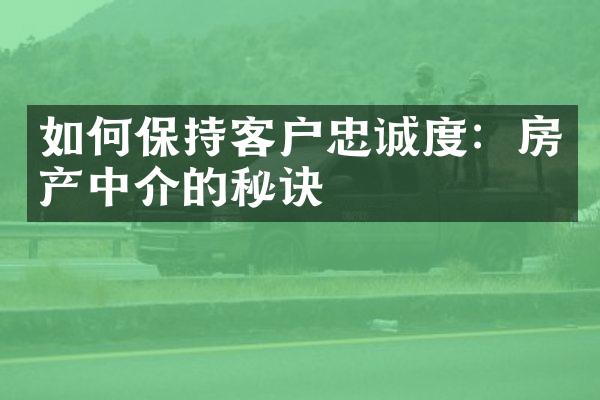 如何保持客户忠诚度：房产中介的秘诀