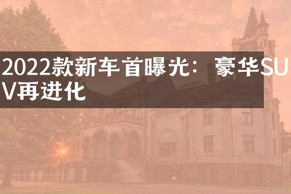 2022款新车首曝光：豪华SUV再进化