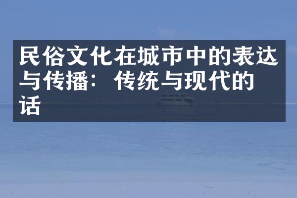 民俗文化在城市中的表达与传播：传统与现代的对话