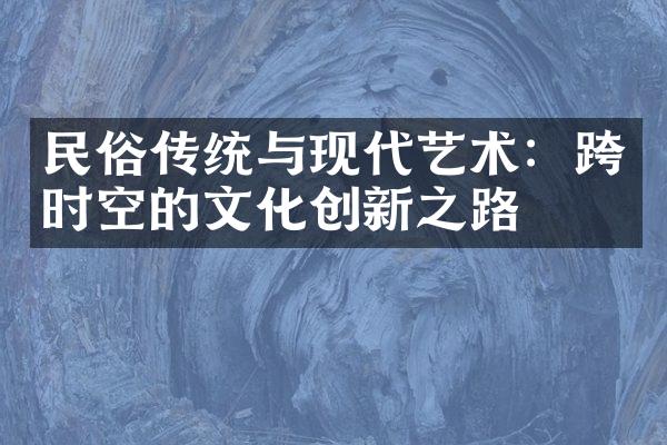 民俗传统与现代艺术：跨时空的文化创新之路