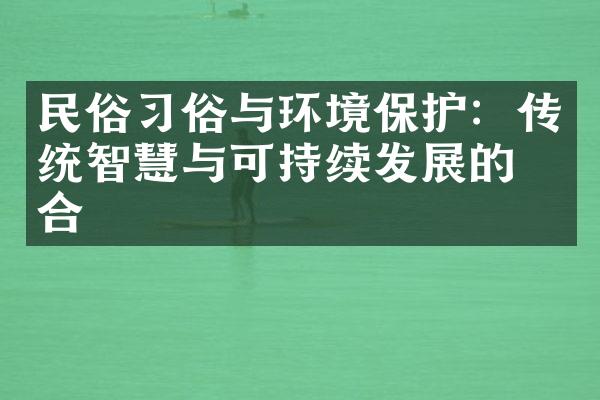 民俗习俗与环境保护：传统智慧与可持续发展的结合