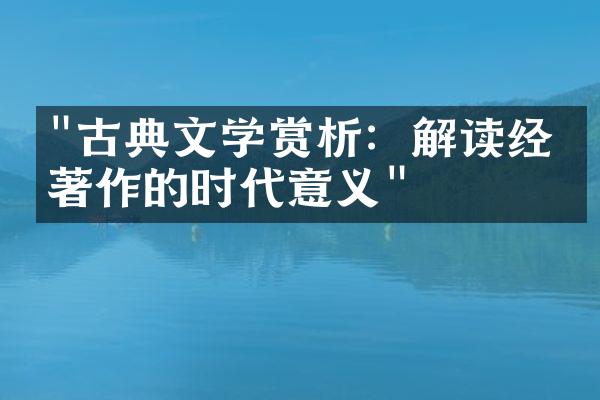 "古典文学赏析：解读经典著作的时代意义"