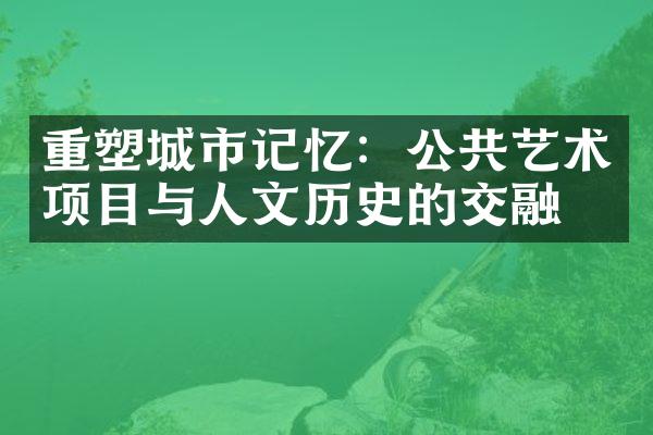 重塑城市记忆：公共艺术项目与人文历史的交融