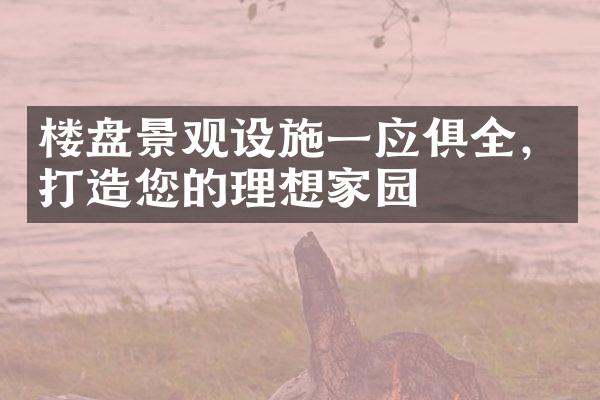 楼盘景观设施一应俱全，打造您的理想家园