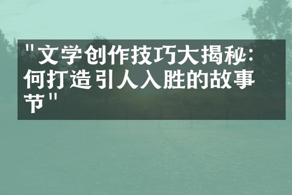 "文学创作技巧大揭秘：如何打造引人入胜的故事情节"