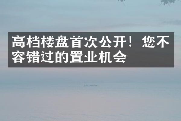 高档楼盘首次公开！您不容错过的置业机会