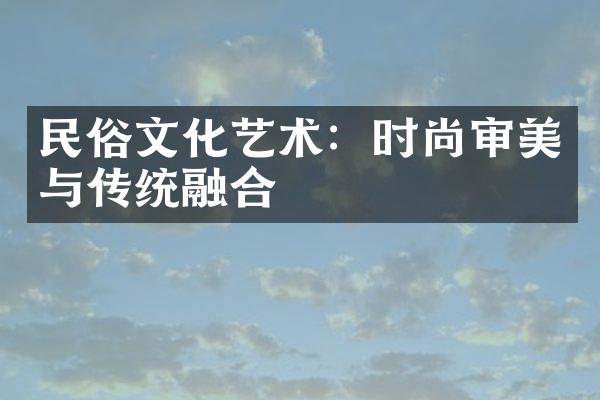 民俗文化艺术：时尚审美与传统融合