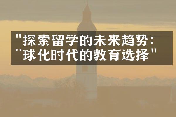 "探索留学的未来趋势：全球化时代的教育选择"