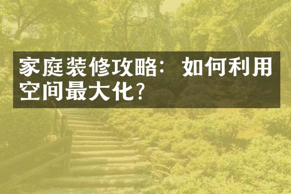 家庭装修攻略：如何利用空间最大化？