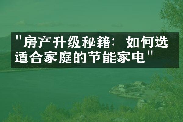 "房产升级秘籍：如何选择适合家庭的节能家电"