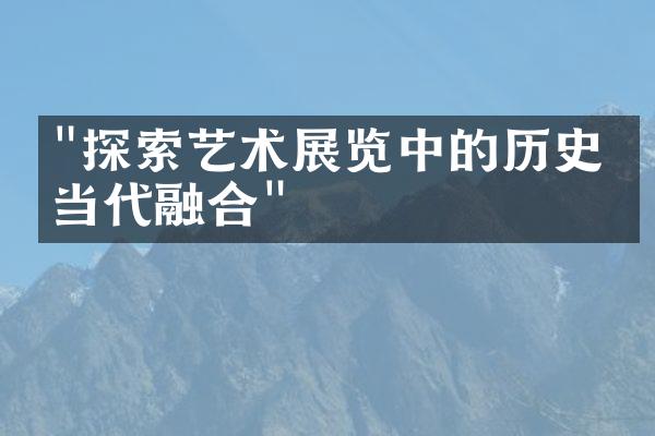 "探索艺术展览中的历史与当代融合"