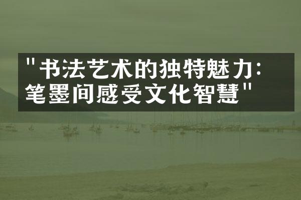 "书法艺术的独特魅力：从笔墨间感受文化智慧"