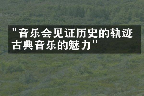 "音乐会见证历史的轨迹：古典音乐的魅力"