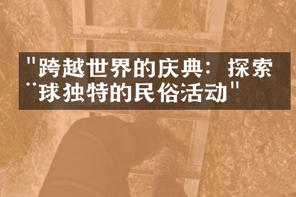 "跨越世界的庆典：探索全球独特的民俗活动"