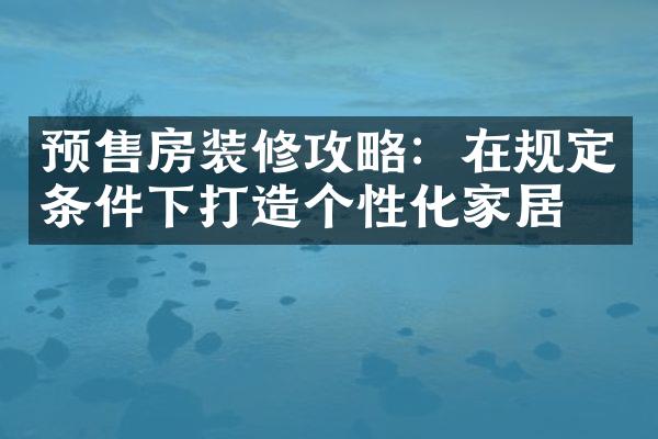 预售房装修攻略：在规定条件下打造个性化家居