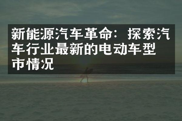 新能源汽车革命：探索汽车行业最新的电动车型上市情况